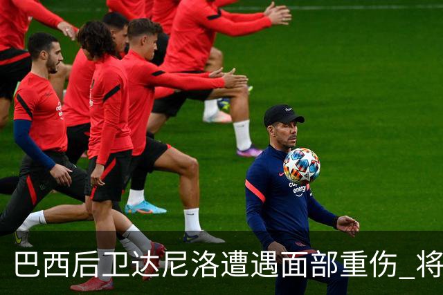巴西后卫达尼洛遭遇面部重伤 将进行手术恢复期超一个月